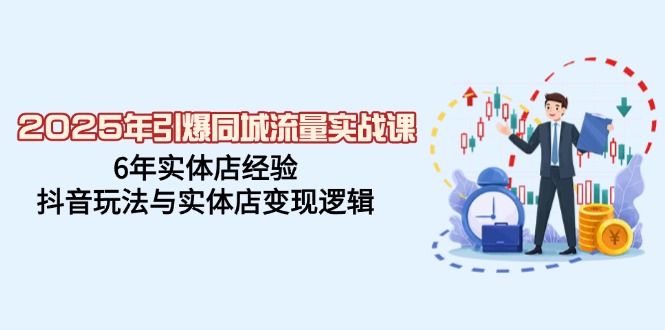 2025年引爆同城流量实战课，6年实体店经验，抖音玩法与实体店变现逻辑-七七项目网