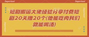 短剧搬运大佬经验分享付费短剧20天撸20个(他能吃肉我们就能喝汤)-七七项目网