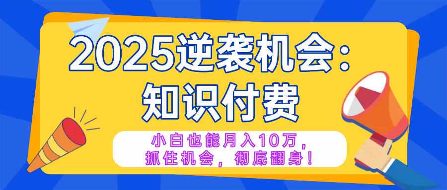 2025逆袭项目——知识付费，小白也能月入10万年入百万，抓住机会彻底翻…-七七项目网