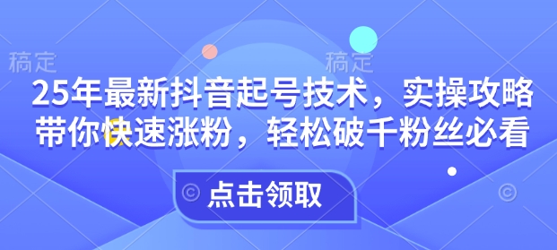 25年最新抖音起号技术，实操攻略带你快速涨粉，轻松破千粉丝必看-七七项目网