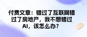 付费文章：错过了互联网错过了房地产，我不想错过AI，该怎么办？-七七项目网