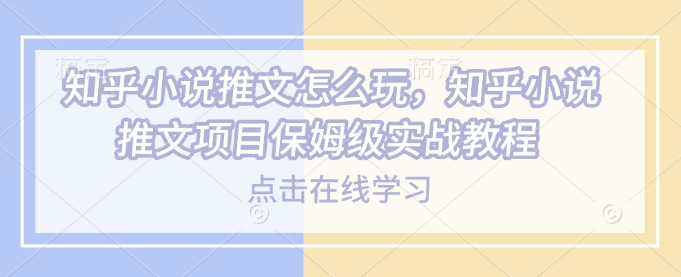 知乎小说推文怎么玩，知乎小说推文项目保姆级实战教程-七七项目网