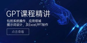 GPT课程精讲,包括系统操作,应用领域,提示词设计,及Excel,PPT制作-七七项目网