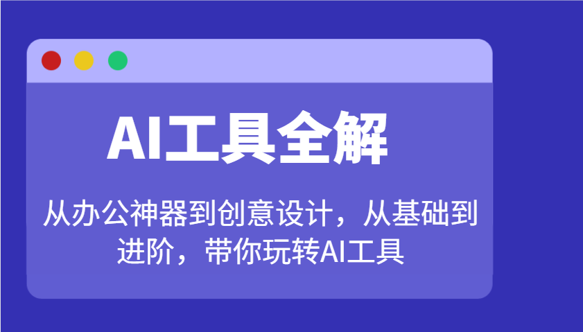 AI工具全解：从办公神器到创意设计，从基础到进阶，带你玩转AI工具-七七项目网