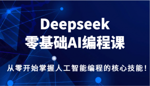 Deepseek零基础AI编程课,从零开始掌握人工智能编程的核心技能!-七七项目网