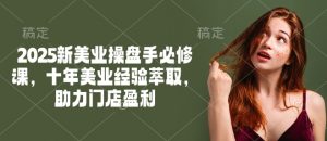 2025新美业操盘手必修课，十年美业经验萃取，助力门店盈利-七七项目网