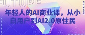 年轻人的AI商业课，从小白用户到AI2.0原住民-七七项目网