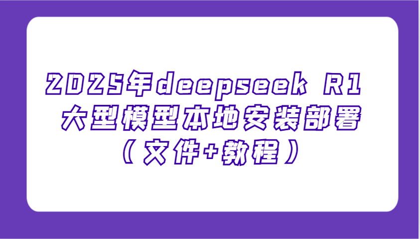 2025年deepseek R1 大型模型本地安装部署(文件+教程)，新手也能快速上手！-七七项目网