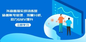 抖音直播实战训练营:涵盖账号管理、流量分析, 助力GMV提升-七七项目网
