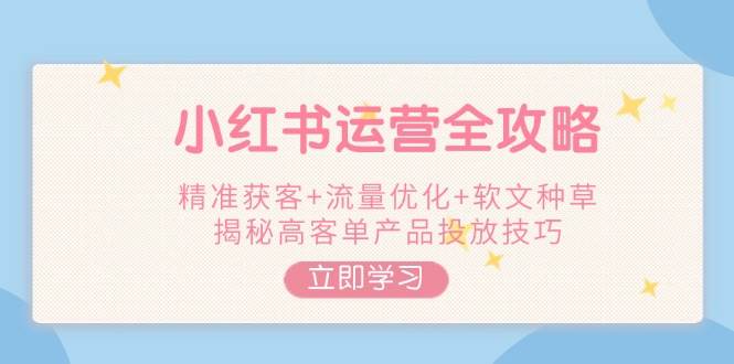 小红书运营全攻略，精准获客+流量优化+软文种草，揭秘高客单产品投放技巧-七七项目网