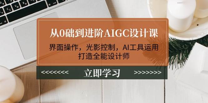从0础到进阶AIGC设计课：界面操作，光影控制，AI工具运用，打造全能设计师-七七项目网
