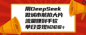 用DeepSeek做城市航拍大片，流量赚到手软，单日变现多张-七七项目网