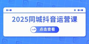 2025同城抖音运营课:涵盖实体店盈利,团购好处,助商家获取流量-七七项目网