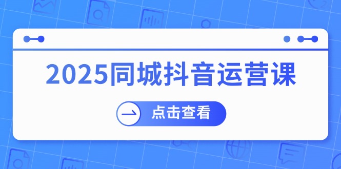 2025同城抖音运营课：涵盖实体店盈利，团购好处，助商家获取流量-七七项目网