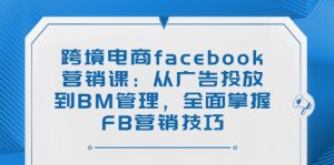 跨境电商facebook营销课：从广告投放到BM管理，全面掌握FB营销技巧-七七项目网