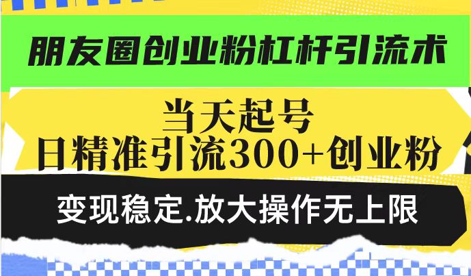朋友圈创业粉杠杆引流术，投产高轻松日引300+创业粉，变现稳定.放大操…-七七项目网