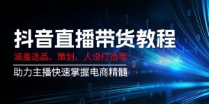 抖音直播带货教程:涵盖选品、策划、人设打造等,助力主播快速掌握电商精髓-七七项目网