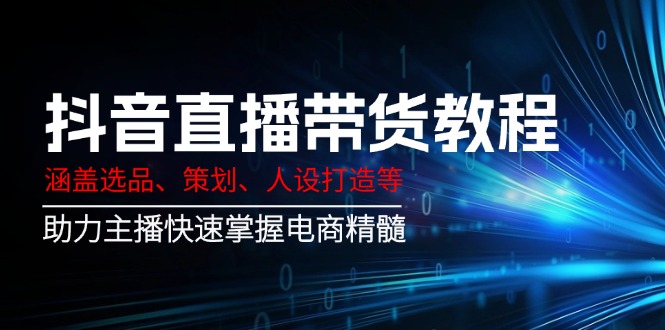 抖音直播带货教程：涵盖选品、策划、人设打造等,助力主播快速掌握电商精髓-七七项目网