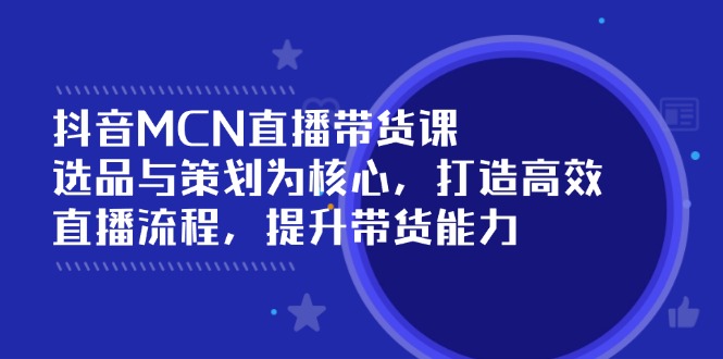 抖音MCN直播带货课：选品与策划为核心, 打造高效直播流程, 提升带货能力-七七项目网