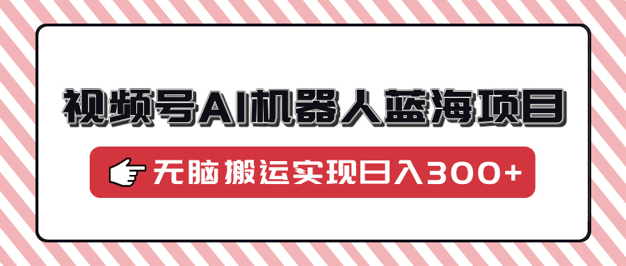 视频号AI机器人蓝海项目，操作简单适合0基础小白，无脑搬运实现日入300+-七七项目网