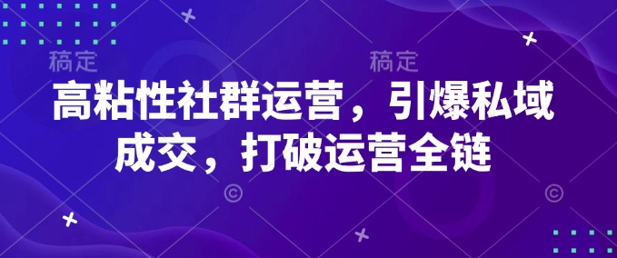 高粘性社群运营，引爆私域成交，打破运营全链-七七项目网
