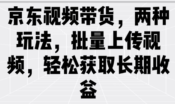 京东视频带货，两种玩法，批量上传视频，轻松获取长期收益-七七项目网