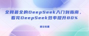 全网最全的DeepSeek入门到指南,看完DeepSeek效率提升80%(建议收藏)-七七项目网