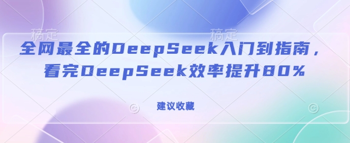 全网最全的DeepSeek入门到指南，看完DeepSeek效率提升80%(建议收藏)-七七项目网