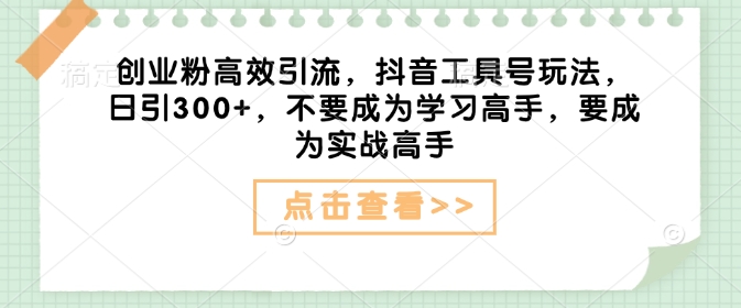 创业粉高效引流，抖音工具号玩法，日引300+，不要成为学习高手，要成为实战高手-七七项目网