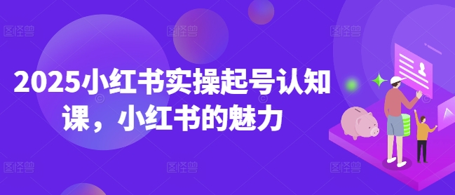 2025小红书实操起号认知课，小红书的魅力-七七项目网