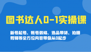 图书达人0-1实操课，新号起号、账号装修、选品带货、拍摄剪辑等全方位内容带你从0起步-七七项目网