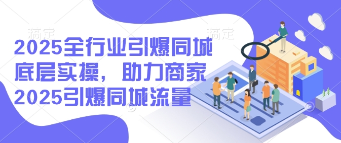2025全行业引爆同城底层实操，助力商家2025引爆同城流量-七七项目网