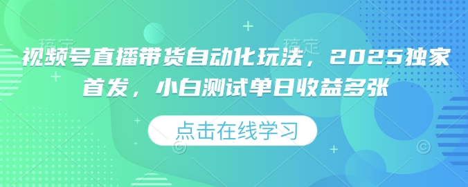 视频号直播带货自动化玩法，2025独家首发，小白测试单日收益多张【揭秘】-七七项目网