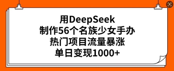 用DeepSeek制作56个名族少女手办，热门项目流量暴涨，单日变现多张-七七项目网