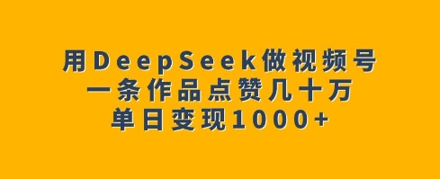 用DeepSeek做视频号，一条作品点赞几十万，单日变现1k-七七项目网