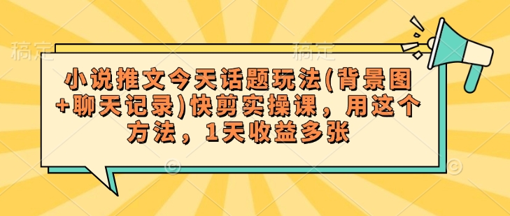 小说推文今天话题玩法(背景图+聊天记录)快剪实操课，用这个方法，1天收益多张-七七项目网