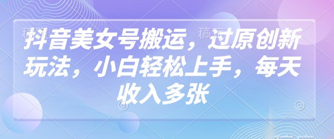 抖音美女号搬运，过原创新玩法，小白轻松上手，每天收入多张-七七项目网