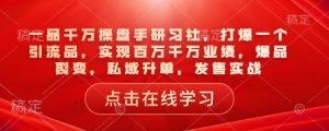 一品千万操盘手研习社,打爆一个引流品,实现百万千万业绩,爆品裂变,私域升单,发售实战-七七项目网