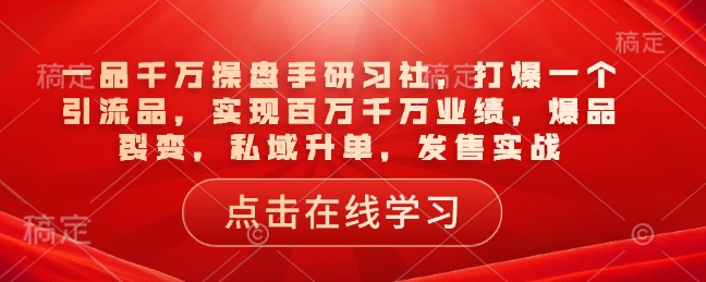 一品千万操盘手研习社，打爆一个引流品，实现百万千万业绩，爆品裂变，私域升单，发售实战-七七项目网
