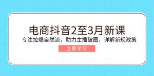 电商抖音2至3月新课：专注拉爆自然流，助力主播破圈，详解新规政策-七七项目网