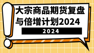 大宗商品期货复盘与倍增计划：识别市场趋势、优化交易策略，提升盈利能力！(更新)-七七项目网