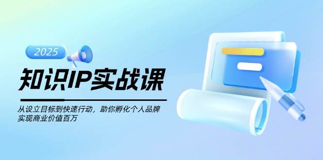 知识IP实战课，从设立目标到快速行动，助你孵化个人品牌，实现商业价值百万-七七项目网