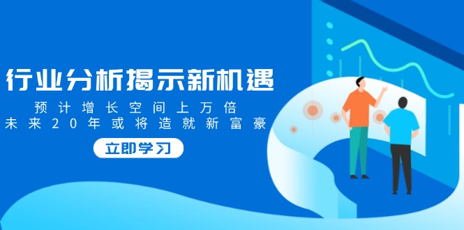行业分析揭示新机遇，预计增长空间上万倍，未来20年或将造就新富豪-七七项目网