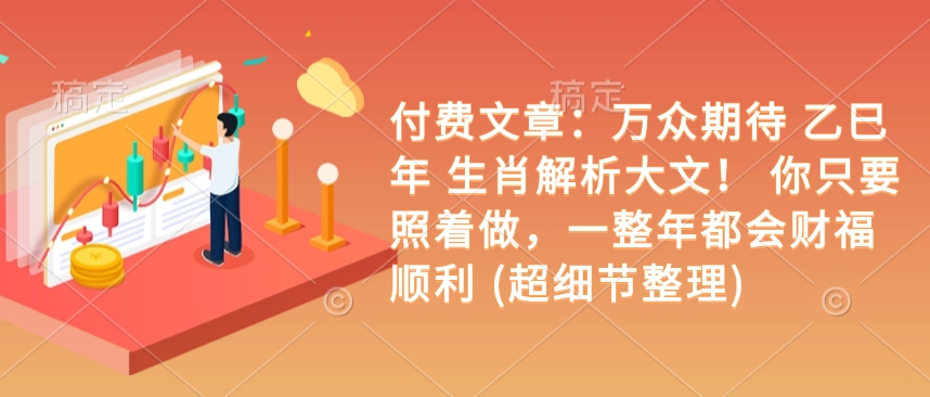 付费文章：万众期待 乙巳年 生肖解析大文！ 你只要照着做，一整年都会财福顺利 (超细节整理)-七七项目网