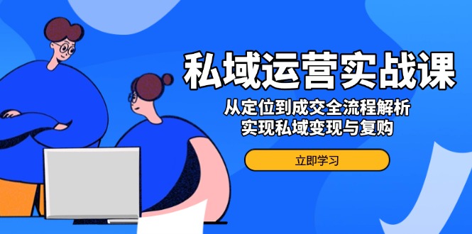 私域运营实战课，从定位到成交全流程解析，实现私域变现与复购-七七项目网