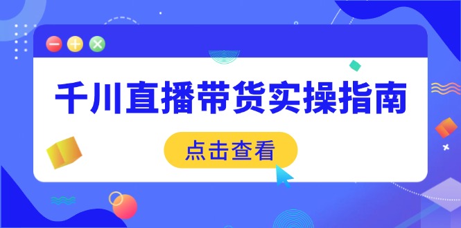 千川直播带货实操指南：从选品到数据优化，基础到实操全面覆盖-七七项目网