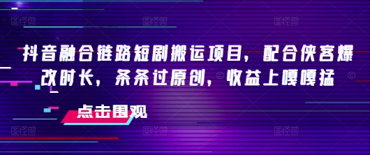 抖音融合链路短剧搬运项目，配合侠客爆改时长，条条过原创，收益嘎嘎猛-七七项目网