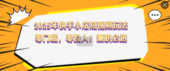 2025年快手小店短视频玩法，零门槛，零投入，兼职必选【揭秘】-七七项目网