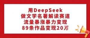 用DeepSeek做文学名著解读赛道，流量暴涨暴力变现，89条作品变现20W-七七项目网