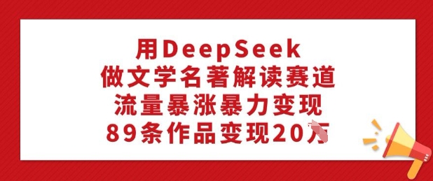 用DeepSeek做文学名著解读赛道，流量暴涨暴力变现，89条作品变现20W-七七项目网